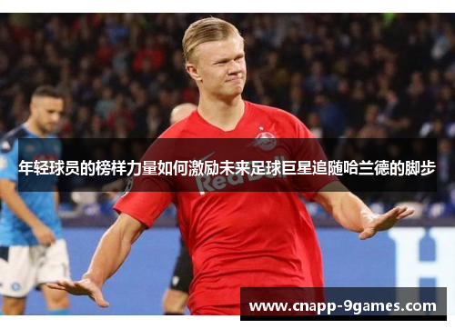 年轻球员的榜样力量如何激励未来足球巨星追随哈兰德的脚步 年轻球员的榜样力量如何激励未来足球巨星追随哈兰德的脚步