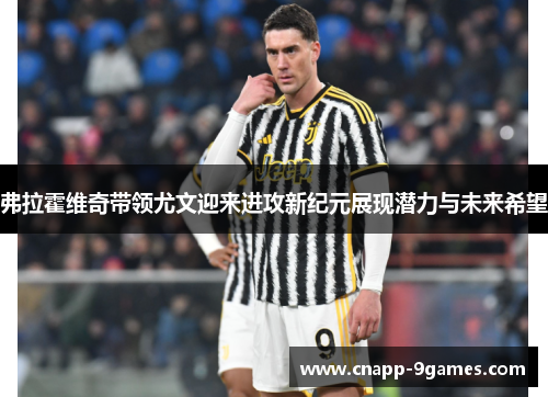 弗拉霍维奇带领尤文迎来进攻新纪元展现潜力与未来希望