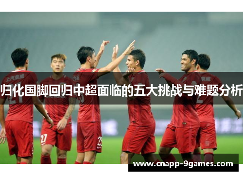 归化国脚回归中超面临的五大挑战与难题分析 归化国脚回归中超面临的五大挑战与难题分析