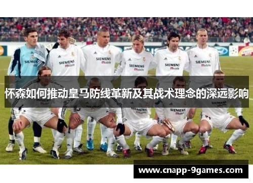 怀森如何推动皇马防线革新及其战术理念的深远影响 怀森如何推动皇马防线革新及其战术理念的深远影响