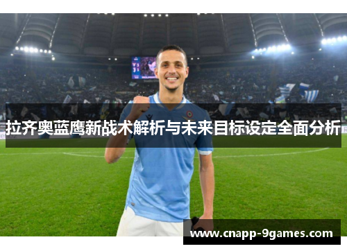 拉齐奥蓝鹰新战术解析与未来目标设定全面分析 拉齐奥蓝鹰新战术解析与未来目标设定全面分析