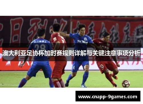 澳大利亚足协杯加时赛规则详解与关键注意事项分析