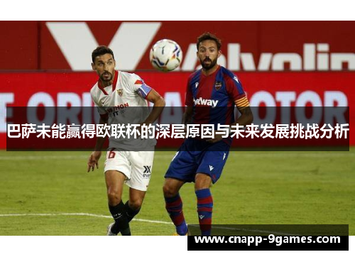 巴萨未能赢得欧联杯的深层原因与未来发展挑战分析 巴萨未能赢得欧联杯的深层原因与未来发展挑战分析