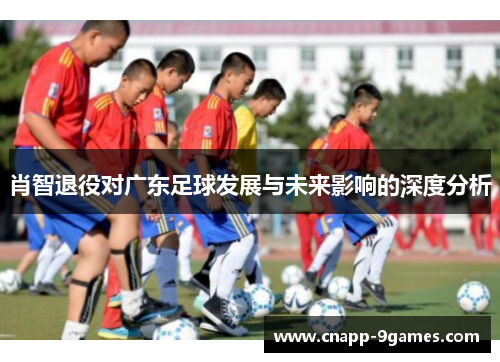 肖智退役对广东足球发展与未来影响的深度分析