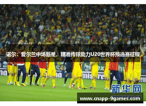 诺尔:爱尔兰中场新星,精准传球助力U20世界杯预选赛征程 诺尔:爱尔兰中场新星,精准传球助力U20世界杯预选赛征程