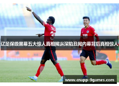 辽足保级黑幕五大惊人真相揭露深陷丑闻内幕背后真相惊人