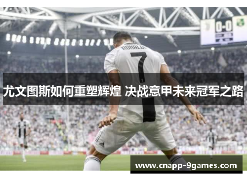 尤文图斯如何重塑辉煌 决战意甲未来冠军之路