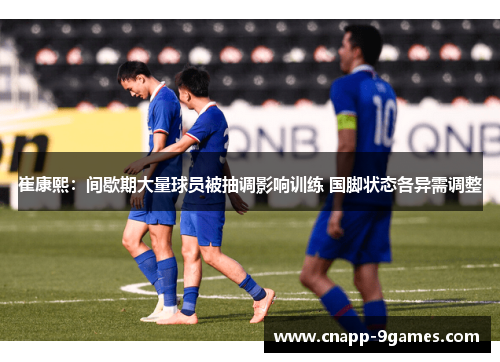 崔康熙:间歇期大量球员被抽调影响训练 国脚状态各异需调整 崔康熙:间歇期大量球员被抽调影响训练 国脚状态各异需调整