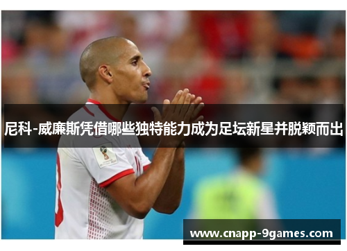 尼科-威廉斯凭借哪些独特能力成为足坛新星并脱颖而出
