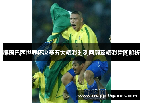 德国巴西世界杯决赛五大精彩时刻回顾及精彩瞬间解析