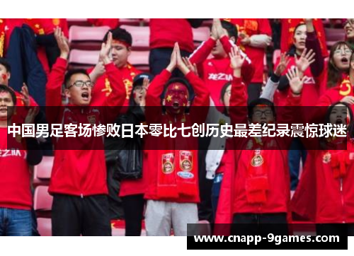 中国男足客场惨败日本零比七创历史最差纪录震惊球迷