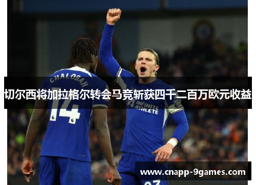 切尔西将加拉格尔转会马竞斩获四千二百万欧元收益