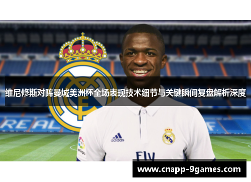 维尼修斯对阵曼城美洲杯全场表现技术细节与关键瞬间复盘解析深度