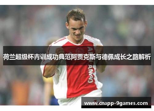 荷兰超级杯青训成功典范阿贾克斯与德佩成长之路解析