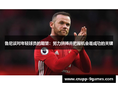 鲁尼谈对年轻球员的期望:努力拼搏并把握机会是成功的关键 鲁尼谈对年轻球员的期望:努力拼搏并把握机会是成功的关键