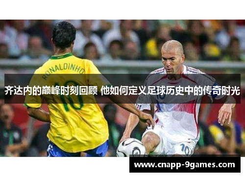 齐达内的巅峰时刻回顾 他如何定义足球历史中的传奇时光